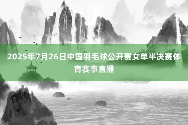 2025年7月26日中国羽毛球公开赛女单半决赛体育赛事直播