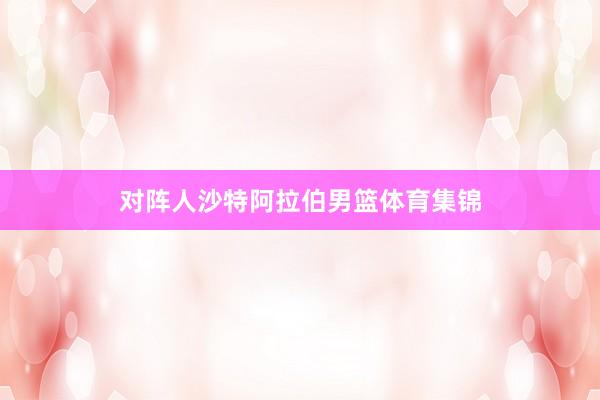 对阵人沙特阿拉伯男篮体育集锦
