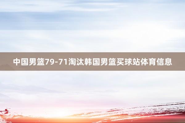 中国男篮79-71淘汰韩国男篮买球站体育信息
