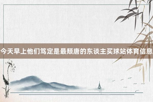 今天早上他们笃定是最颓唐的东谈主买球站体育信息