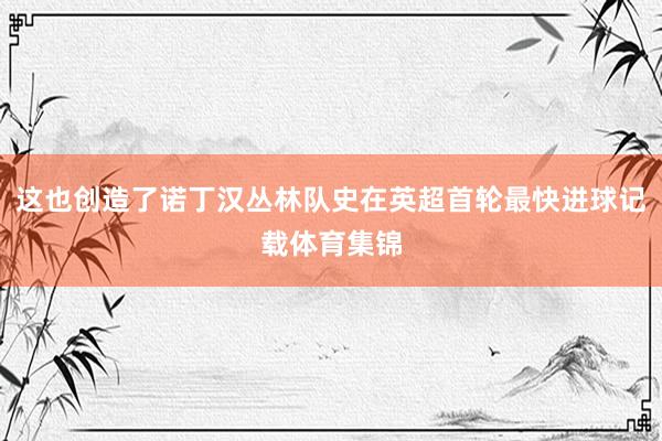 这也创造了诺丁汉丛林队史在英超首轮最快进球记载体育集锦