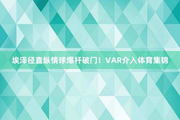 埃泽径直纵情球爆杆破门！VAR介入体育集锦