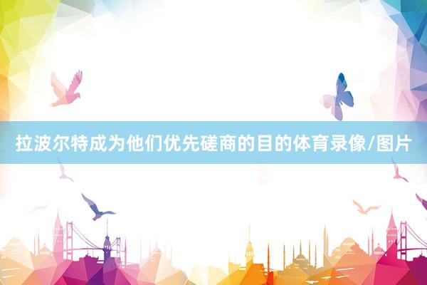 拉波尔特成为他们优先磋商的目的体育录像/图片