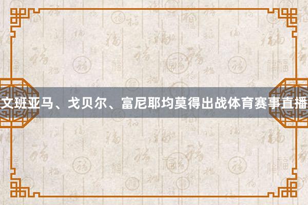 文班亚马、戈贝尔、富尼耶均莫得出战体育赛事直播