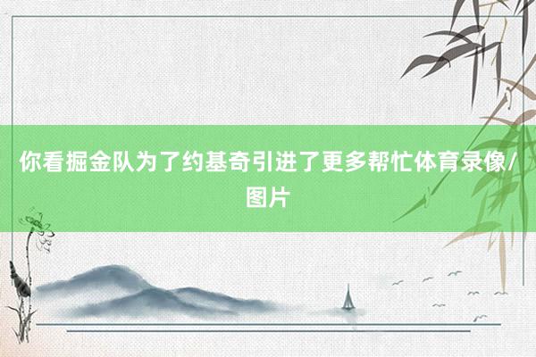 你看掘金队为了约基奇引进了更多帮忙体育录像/图片