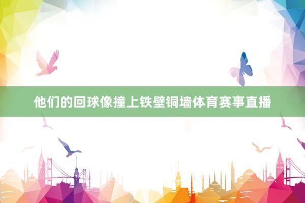 他们的回球像撞上铁壁铜墙体育赛事直播
