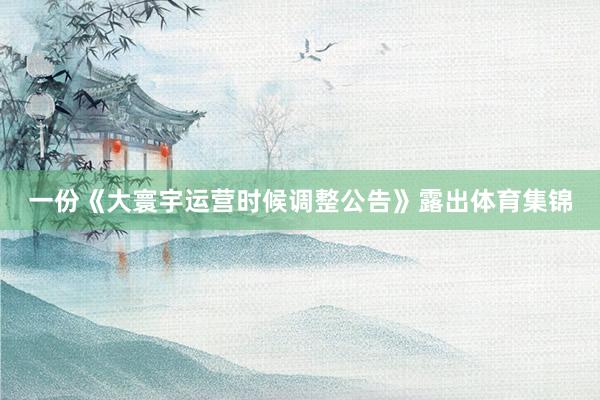 一份《大寰宇运营时候调整公告》露出体育集锦