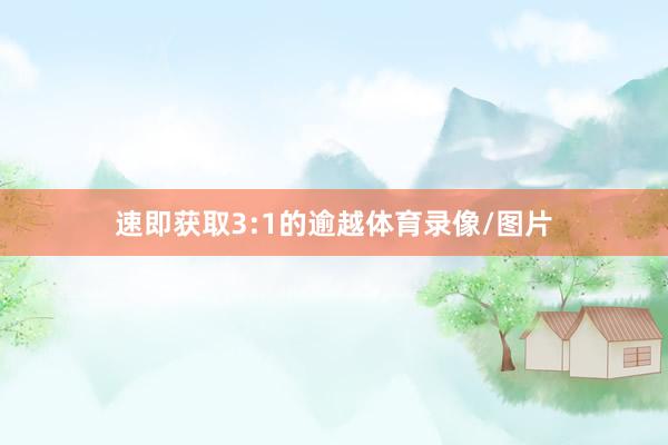 速即获取3:1的逾越体育录像/图片