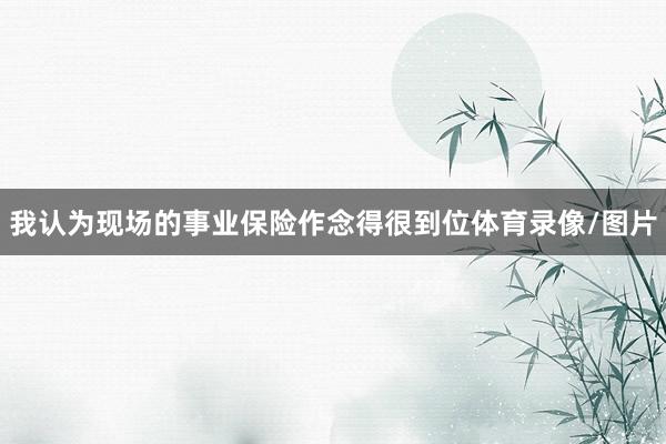 我认为现场的事业保险作念得很到位体育录像/图片