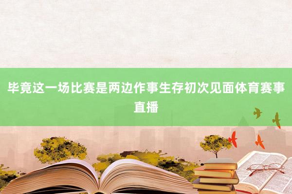 毕竟这一场比赛是两边作事生存初次见面体育赛事直播