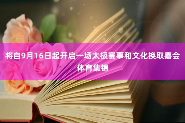 将自9月16日起开启一场太极赛事和文化换取嘉会体育集锦
