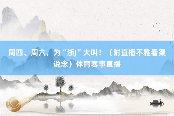 周四、周六，为“浙J”大叫！（附直播不雅看渠说念）体育赛事直播