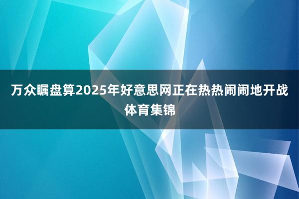 万众瞩盘算2025年好意思网正在热热闹闹地开战体育集锦