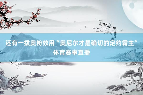 还有一拨奥粉效用“奥尼尔才是确切的定约霸主”体育赛事直播