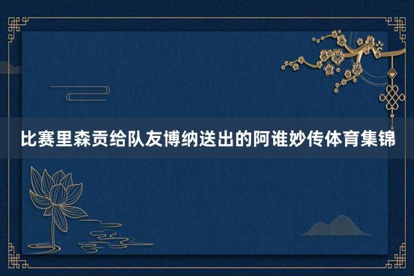 比赛里森贡给队友博纳送出的阿谁妙传体育集锦