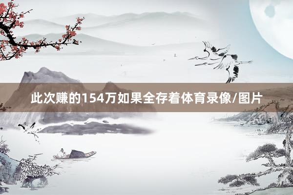 此次赚的154万如果全存着体育录像/图片