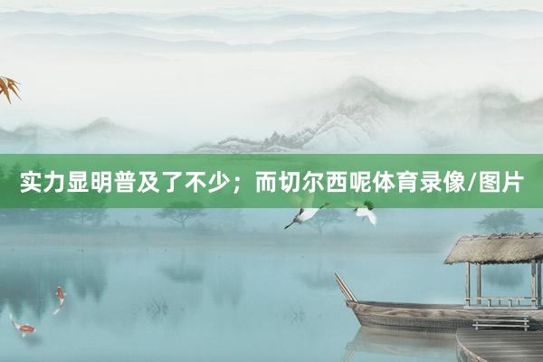 实力显明普及了不少;而切尔西呢体育录像/图片