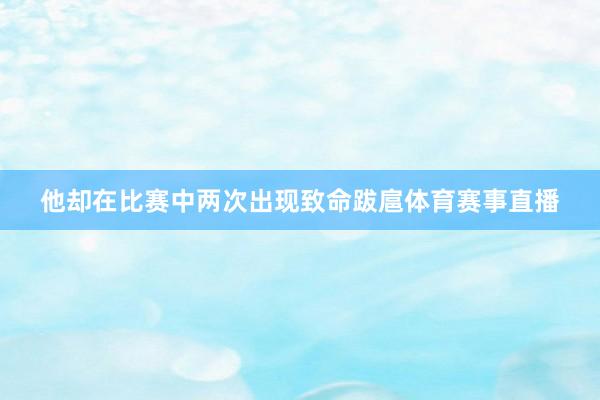 他却在比赛中两次出现致命跋扈体育赛事直播