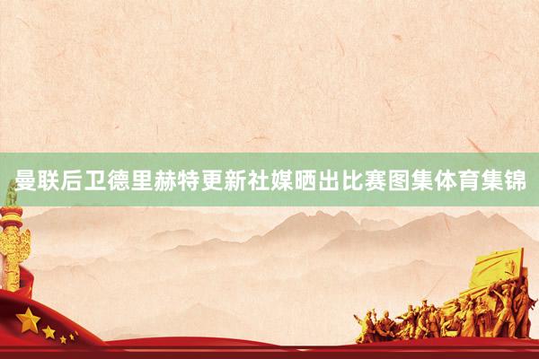 曼联后卫德里赫特更新社媒晒出比赛图集体育集锦