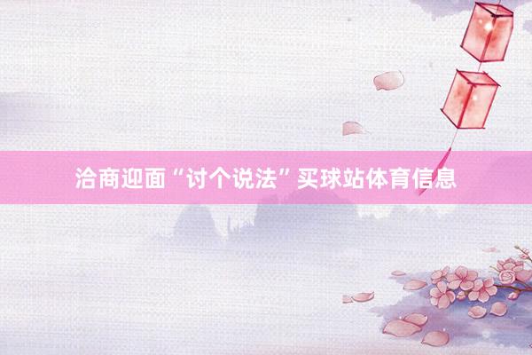 洽商迎面“讨个说法”买球站体育信息