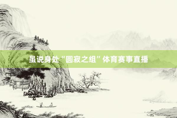 虽说身处“圆寂之组”体育赛事直播
