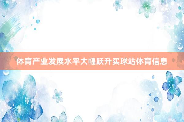体育产业发展水平大幅跃升买球站体育信息