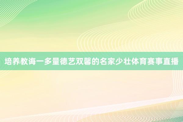 培养教诲一多量德艺双馨的名家少壮体育赛事直播