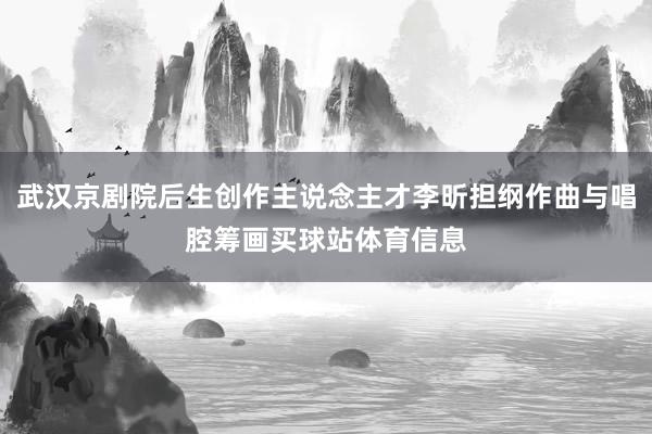 武汉京剧院后生创作主说念主才李昕担纲作曲与唱腔筹画买球站体育信息