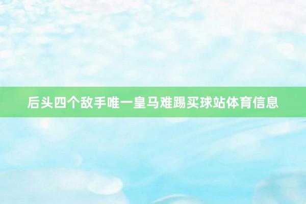 后头四个敌手唯一皇马难踢买球站体育信息