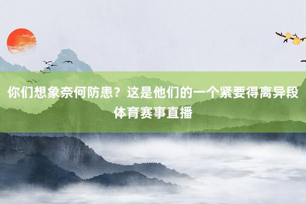 你们想象奈何防患?这是他们的一个紧要得离异段体育赛事直播