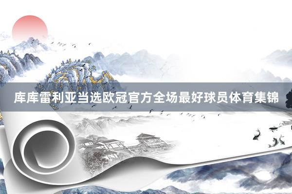 库库雷利亚当选欧冠官方全场最好球员体育集锦