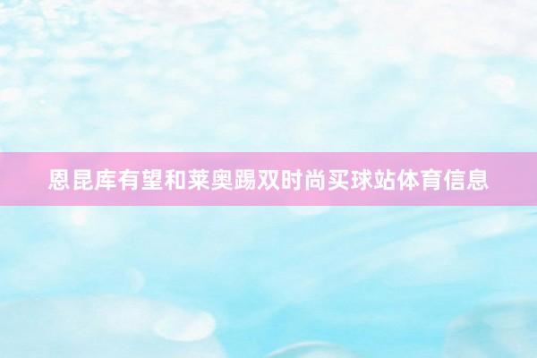 恩昆库有望和莱奥踢双时尚买球站体育信息