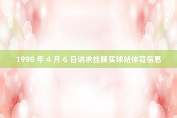 1998 年 4 月 6 日讲求挂牌买球站体育信息