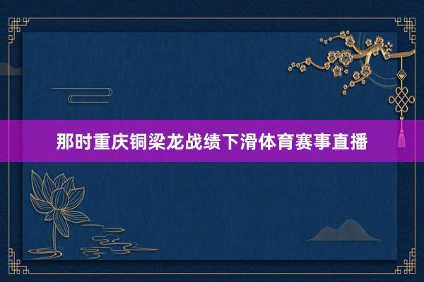 那时重庆铜梁龙战绩下滑体育赛事直播