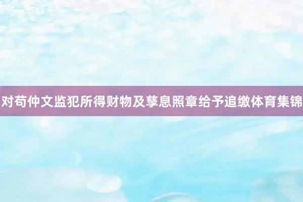 对苟仲文监犯所得财物及孳息照章给予追缴体育集锦