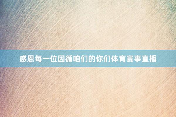 感恩每一位因循咱们的你们体育赛事直播