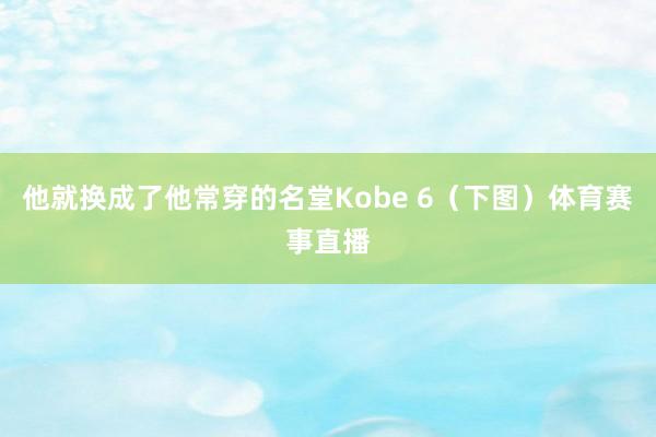 他就换成了他常穿的名堂Kobe 6（下图）体育赛事直播