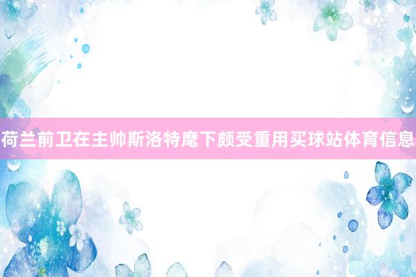 荷兰前卫在主帅斯洛特麾下颇受重用买球站体育信息