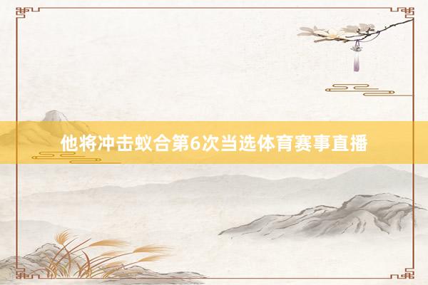 他将冲击蚁合第6次当选体育赛事直播