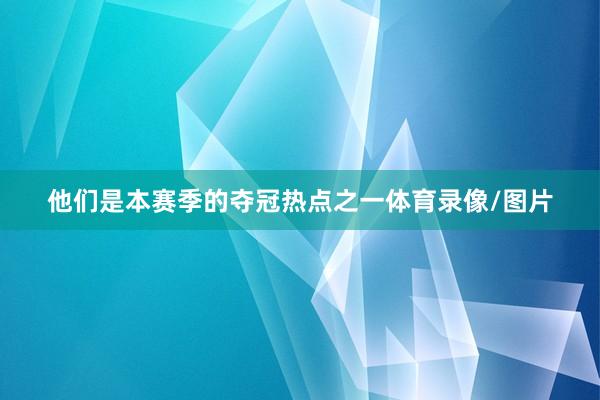 他们是本赛季的夺冠热点之一体育录像/图片