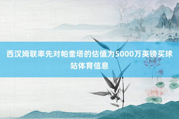 西汉姆联率先对帕奎塔的估值为5000万英镑买球站体育信息