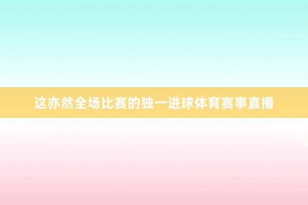 这亦然全场比赛的独一进球体育赛事直播
