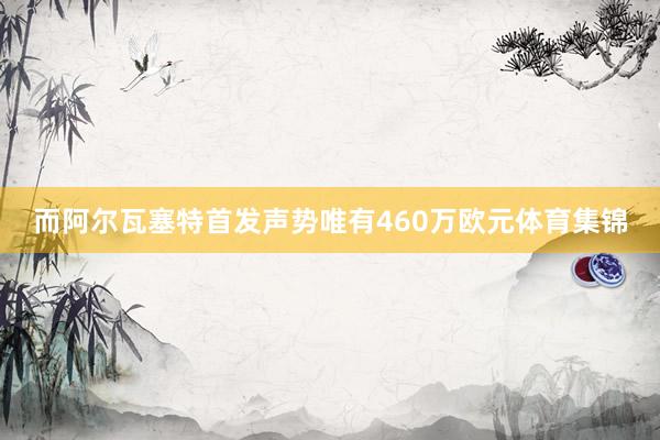 而阿尔瓦塞特首发声势唯有460万欧元体育集锦