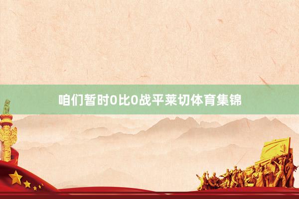 咱们暂时0比0战平莱切体育集锦