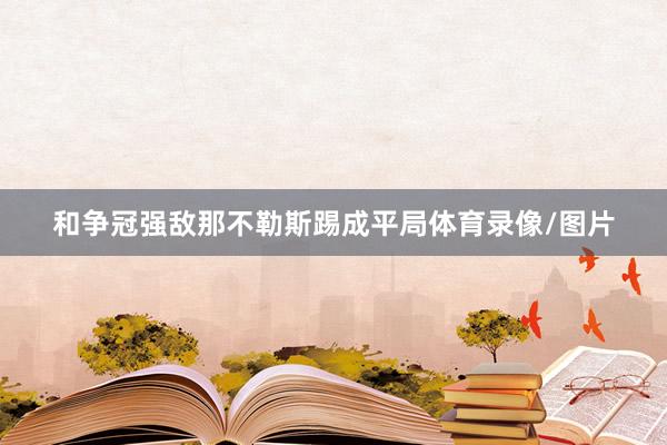 和争冠强敌那不勒斯踢成平局体育录像/图片