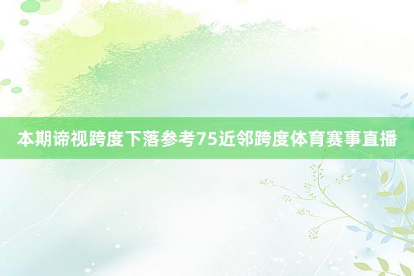 本期谛视跨度下落参考75近邻跨度体育赛事直播