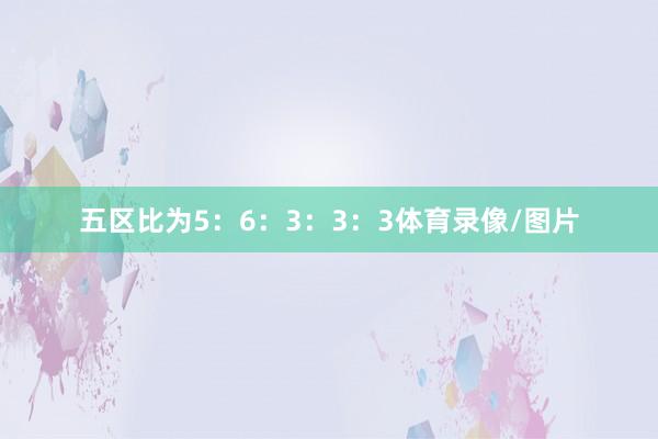 五区比为5:6:3:3:3体育录像/图片