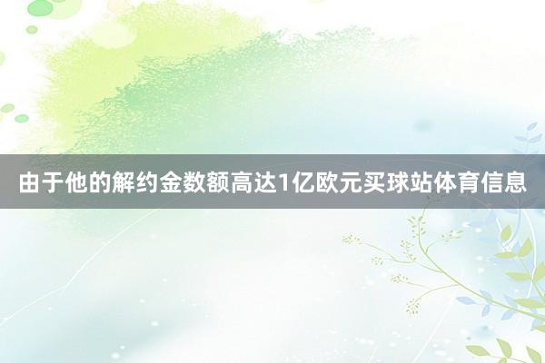 由于他的解约金数额高达1亿欧元买球站体育信息