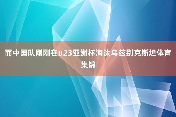 而中国队刚刚在u23亚洲杯淘汰乌兹别克斯坦体育集锦