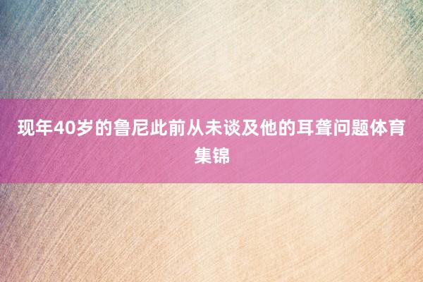 现年40岁的鲁尼此前从未谈及他的耳聋问题体育集锦